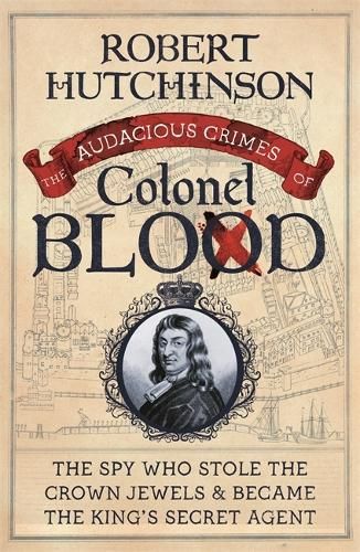 The Audacious Crimes of Colonel Blood: The Spy Who Stole the Crown Jewels and Became the King's Secret Agent