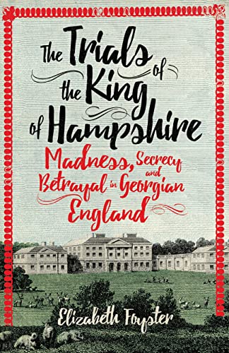 The Trials of the King of Hampshire: Madness, Secrecy and Betrayal in Georgian England