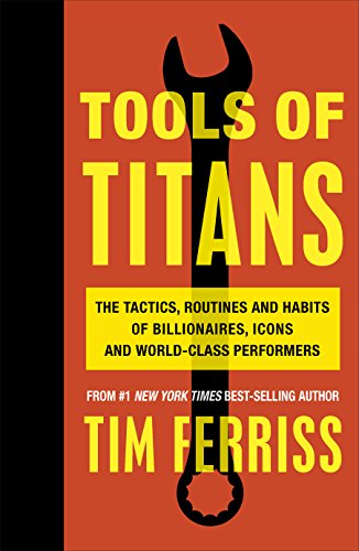 Tools of Titans: The Tactics, Routines, and Habits of Billionaires, Icons, and World-Class Performers