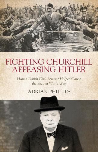 Fighting Churchill, Appeasing Hitler: How a British Civil Servant Helped Cause  the Second World War