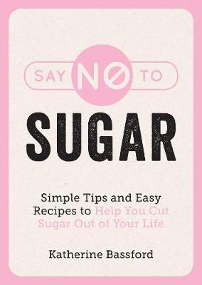 Say No to Sugar: Simple Tips and Easy Recipes to Help You Cut Sugar Out of Your Life