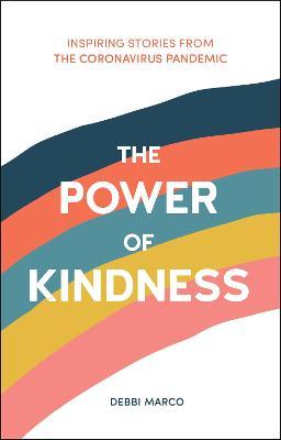 The Power of Kindness: Inspiring Stories, Heart-Warming Tales and Random Acts of Kindness from the Coronavirus Pandemic