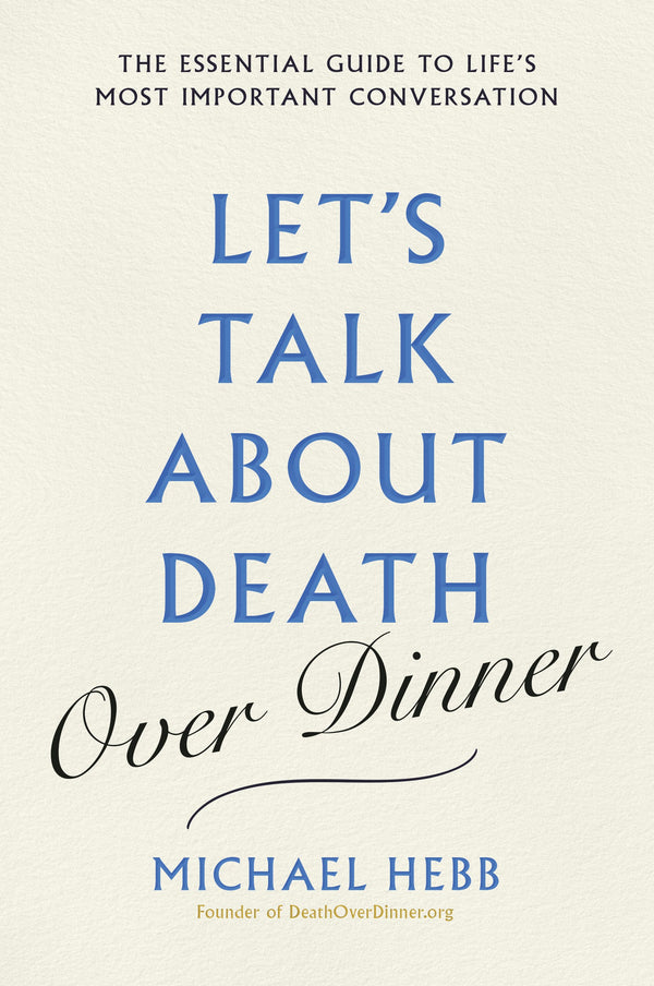 Lets Talk about Death (over Dinner) The Essential Guide to Lifes Most Important Conversation