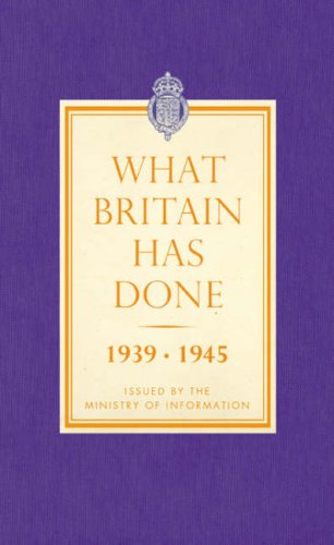 What Britain Has Done: September 1939 - 1945 a Selection of Outstanding Facts and Figures