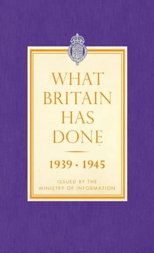 What Britain Has Done: September 1939 - 1945 a Selection of Outstanding Facts and Figures