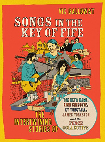 Songs in the Key of Fife: The Intertwining Stories of the Beta Band, King Creosote, KT Tunstall, James Yorkston and the Fence Collective