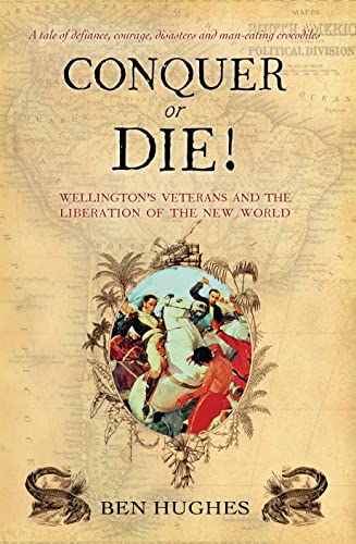 Conquer or Die!: British Volunteers in Bolivar's War of Extermination 1817-21