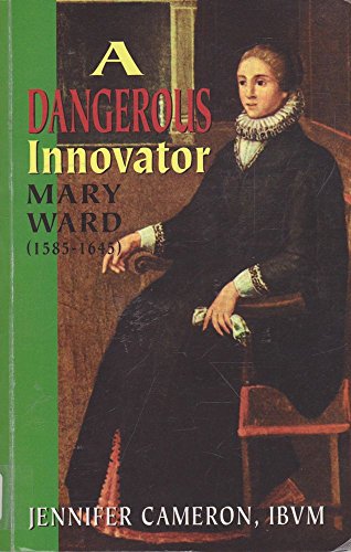 A Dangerous Innovator: Mary Ward (1585-1645): Mary Ward, 1585-1645