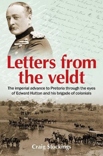 Letters from the Veldt: The imperial advance to Pretoria through the eyes of Edward Hutton and his brigade of colonials.