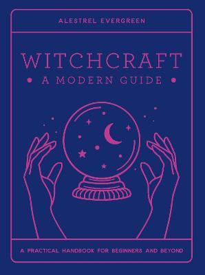 Witchcraft: A Modern Guide: A practical handbook for beginners & beyond