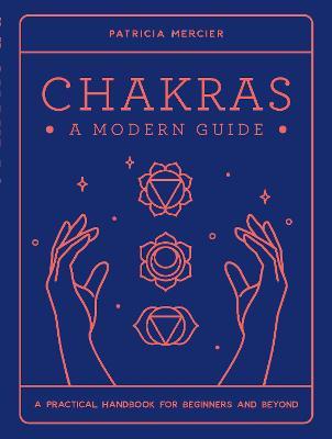 Chakras: A Modern Guide: A practical handbook for beginners & beyond
