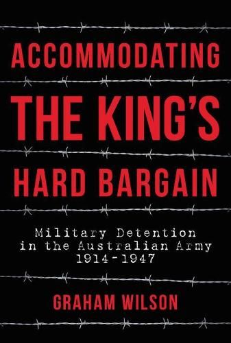 Accommodating the King's Hard Bargain: Military Detention in the Australian Army 1914-1947