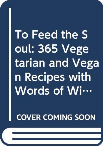 To Feed the Soul: 365 Vegetarian and Vegan Recipes with Words of Wisdom for Every Day of the Year
