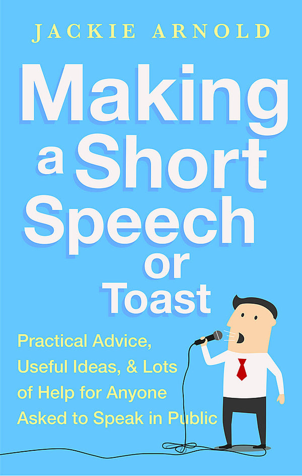 Making a Short Speech or Toast: Practical advice, useful ideas and lots of help for anyone asked to speak in public