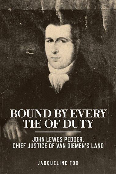Bound by Every Tie of Duty: John Lewes Pedder, Chief Justice of Van Diemen's Land