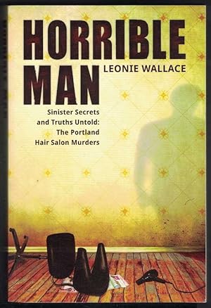 Horrible Man: Sinister Secrets and Truths Untold: The Portland Hair Salon Murders