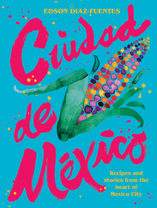 Ciudad de Mexico, Recipes and Stories from the Heart of Mexico City