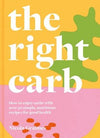 The Right Carb: How to enjoy carbs with over 50 simple, nutritious recipes for good health