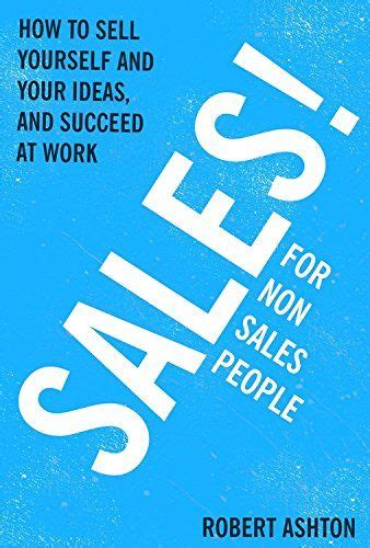 Sales for Non-Salespeople: How to sell yourself and your ideas, and succeed at work