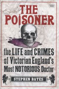 The Poisoner: The Life and Crimes of Victorian England's Most Notorious Doctor